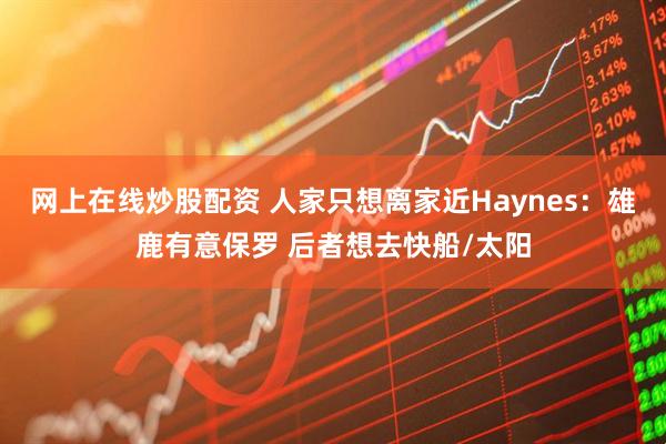 网上在线炒股配资 人家只想离家近Haynes：雄鹿有意保罗 后者想去快船/太阳