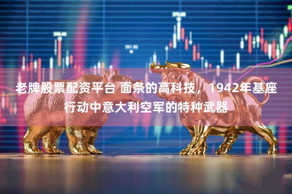 老牌股票配资平台 面条的高科技，1942年基座行动中意大利空军的特种武器