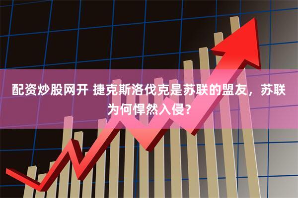 配资炒股网开 捷克斯洛伐克是苏联的盟友，苏联为何悍然入侵？