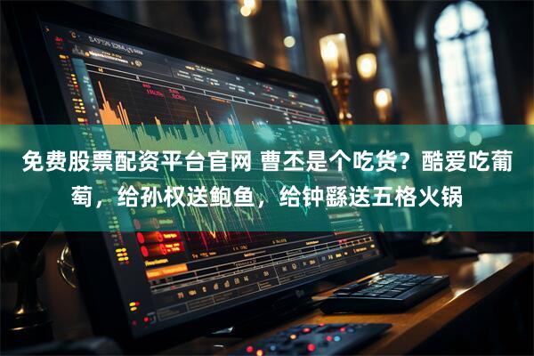 免费股票配资平台官网 曹丕是个吃货？酷爱吃葡萄，给孙权送鲍鱼，给钟繇送五格火锅