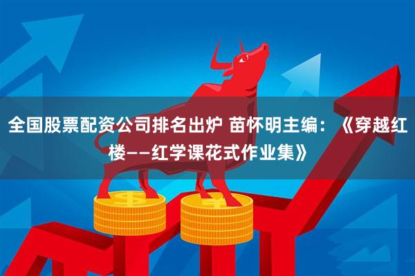 全国股票配资公司排名出炉 苗怀明主编：《穿越红楼——红学课花式作业集》