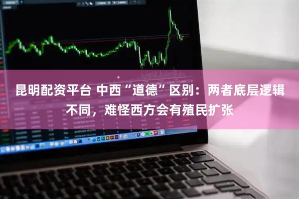 昆明配资平台 中西“道德”区别：两者底层逻辑不同，难怪西方会有殖民扩张
