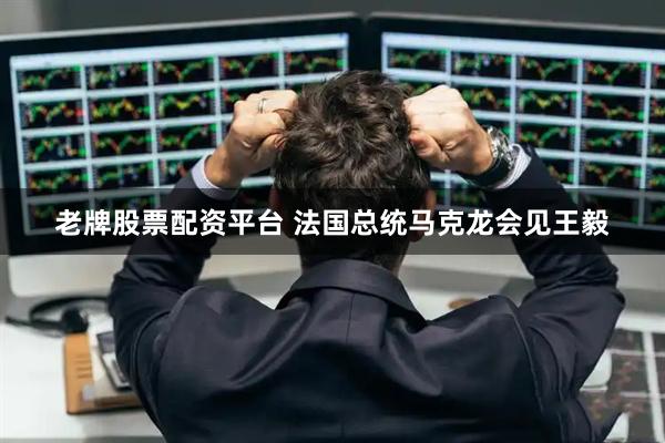 老牌股票配资平台 法国总统马克龙会见王毅