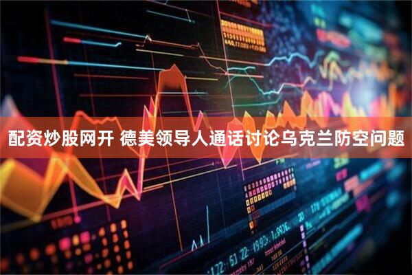 配资炒股网开 德美领导人通话讨论乌克兰防空问题
