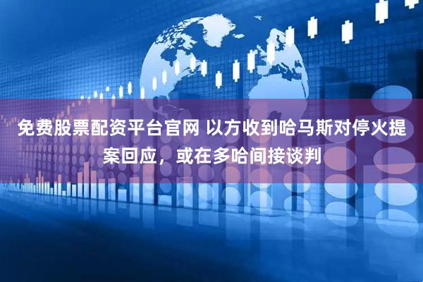 免费股票配资平台官网 以方收到哈马斯对停火提案回应，或在多哈间接谈判