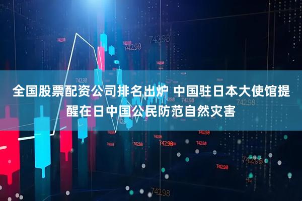 全国股票配资公司排名出炉 中国驻日本大使馆提醒在日中国公民防范自然灾害