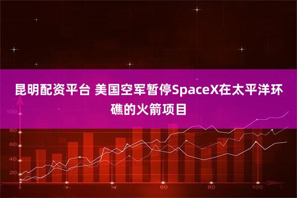 昆明配资平台 美国空军暂停SpaceX在太平洋环礁的火箭项目