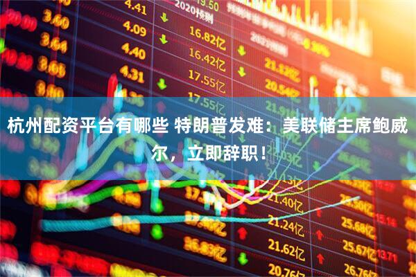 杭州配资平台有哪些 特朗普发难：美联储主席鲍威尔，立即辞职！