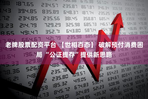 老牌股票配资平台 【世相百态】 破解预付消费困局 “公证提存”提供新思路