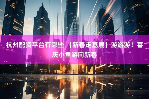 杭州配资平台有哪些 【新春走基层】游游游！喜庆小鱼游向新春