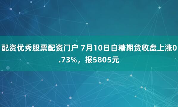 配资优秀股票配资门户 7月10日白糖期货收盘上涨0.73%，报5805元