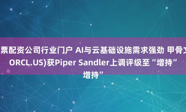 股票配资公司行业门户 AI与云基础设施需求强劲 甲骨文(ORCL.US)获Piper Sandler上调评级至“增持”