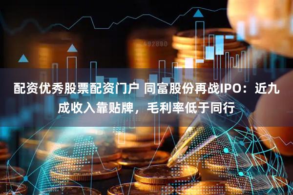 配资优秀股票配资门户 同富股份再战IPO：近九成收入靠贴牌，毛利率低于同行