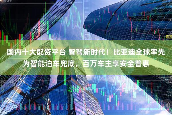 国内十大配资平台 智驾新时代！比亚迪全球率先为智能泊车兜底，百万车主享安全普惠