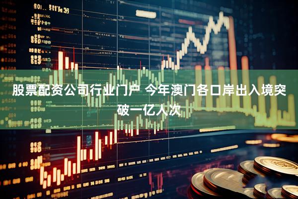 股票配资公司行业门户 今年澳门各口岸出入境突破一亿人次