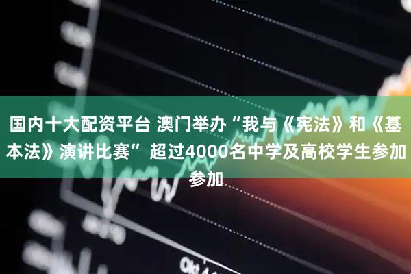国内十大配资平台 澳门举办“我与《宪法》和《基本法》演讲比赛” 超过4000名中学及高校学生参加