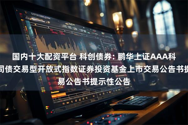 国内十大配资平台 科创债券: 鹏华上证AAA科技创新公司债交易型开放式指数证券投资基金上市交易公告书提示性公告