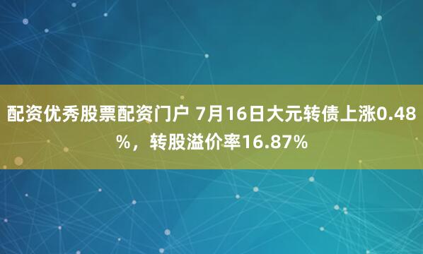 配资优秀股票配资门户 7月16日大元转债上涨0.48%，转股溢价率16.87%