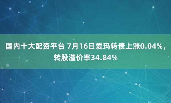 国内十大配资平台 7月16日爱玛转债上涨0.04%，转股溢价率34.84%