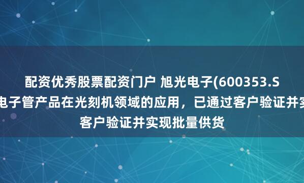 配资优秀股票配资门户 旭光电子(600353.SH)：大功率电子管产品在光刻机领域的应用，已通过客户验证并实现批量供货