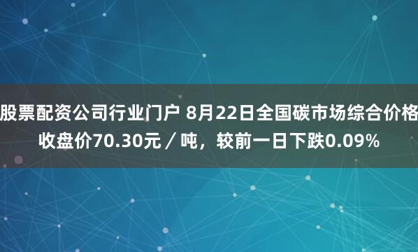股票配资公司行业门户 8月22日全国碳市场综合价格收盘价70.30元／吨，较前一日下跌0.09%