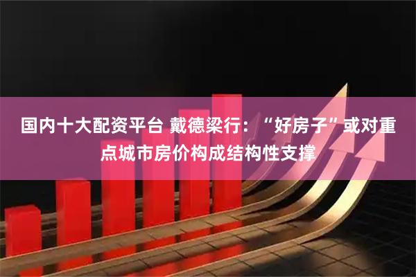 国内十大配资平台 戴德梁行：“好房子”或对重点城市房价构成结构性支撑