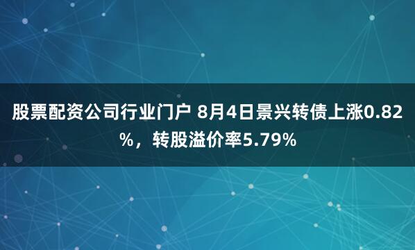 股票配资公司行业门户 8月4日景兴转债上涨0.82%，转股溢价率5.79%