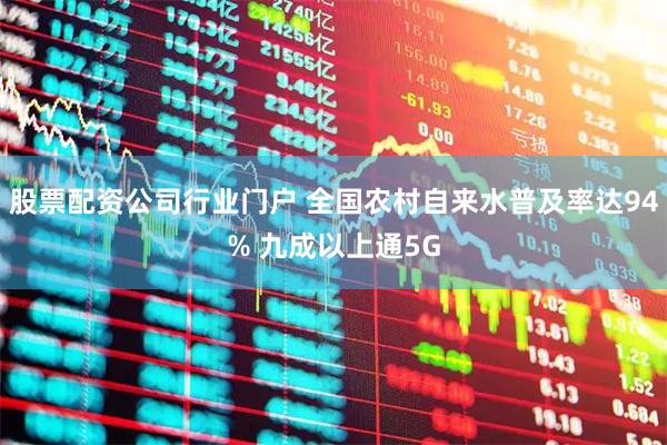 股票配资公司行业门户 全国农村自来水普及率达94% 九成以上通5G