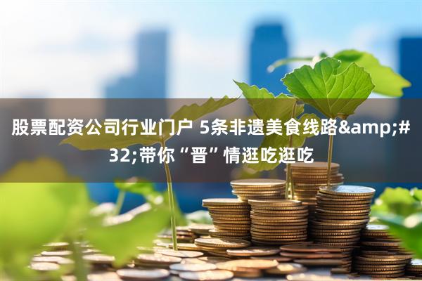 股票配资公司行业门户 5条非遗美食线路&#32;带你“晋”情逛吃逛吃