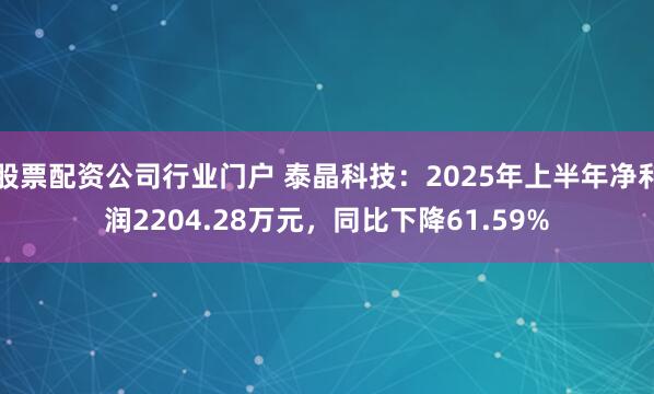 股票配资公司行业门户 泰晶科技：2025年上半年净利润2204.28万元，同比下降61.59%