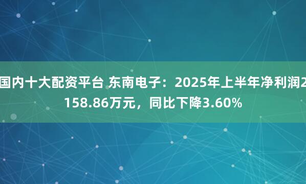 国内十大配资平台 东南电子：2025年上半年净利润2158.86万元，同比下降3.60%