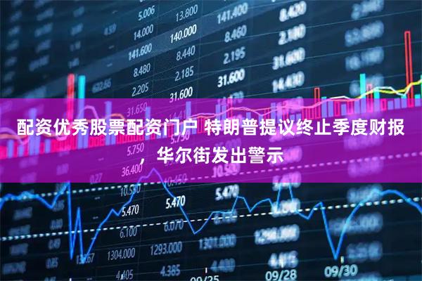 配资优秀股票配资门户 特朗普提议终止季度财报，华尔街发出警示