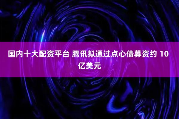 国内十大配资平台 腾讯拟通过点心债募资约 10 亿美元
