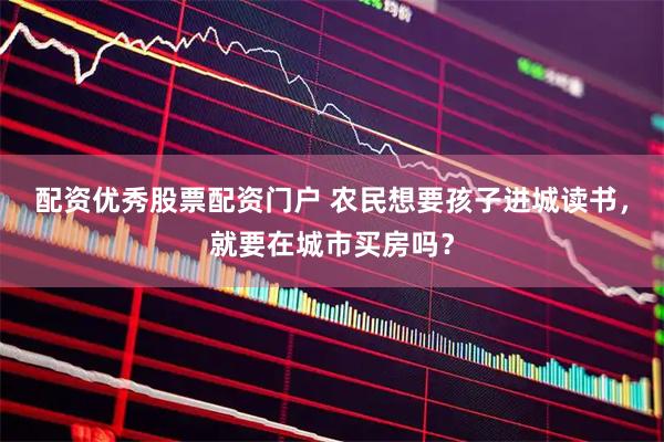 配资优秀股票配资门户 农民想要孩子进城读书，就要在城市买房吗？