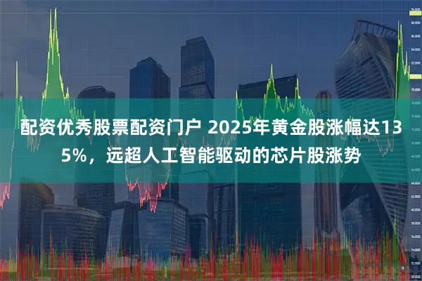 配资优秀股票配资门户 2025年黄金股涨幅达135%，远超人工智能驱动的芯片股涨势