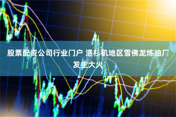股票配资公司行业门户 洛杉矶地区雪佛龙炼油厂发生大火