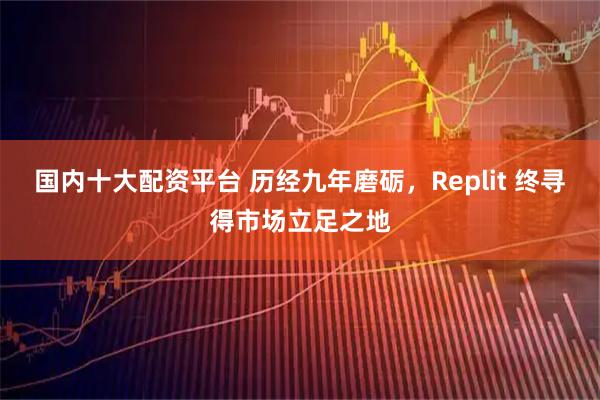 国内十大配资平台 历经九年磨砺，Replit 终寻得市场立足之地