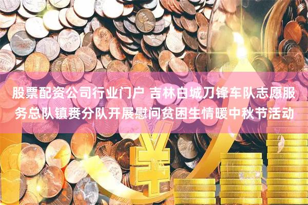股票配资公司行业门户 吉林白城刀锋车队志愿服务总队镇赉分队开展慰问贫困生情暖中秋节活动