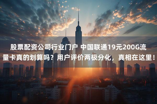 股票配资公司行业门户 中国联通19元200G流量卡真的划算吗？用户评价两极分化，真相在这里！