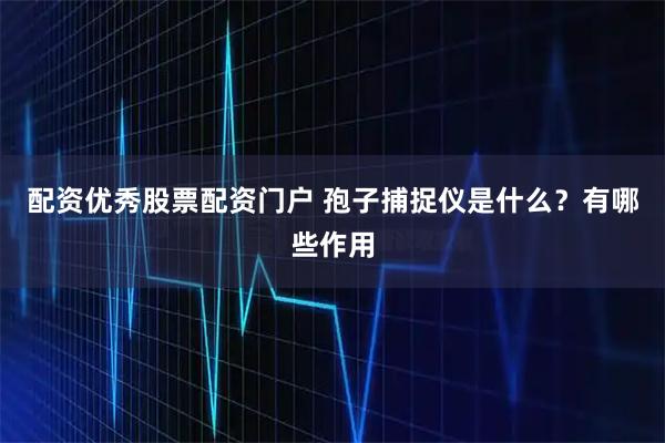 配资优秀股票配资门户 孢子捕捉仪是什么？有哪些作用