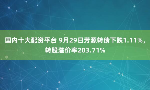 国内十大配资平台 9月29日芳源转债下跌1.11%，转股溢价率203.71%