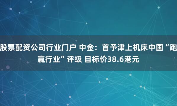 股票配资公司行业门户 中金:首予津上机床中国“跑赢行业”评级 目标价38.6港元
