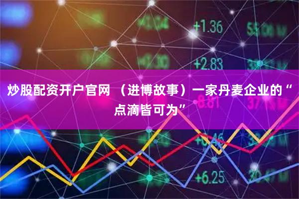 炒股配资开户官网 （进博故事）一家丹麦企业的“点滴皆可为”