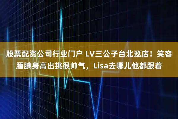股票配资公司行业门户 LV三公子台北巡店!笑容腼腆身高出挑很帅气,Lisa去哪儿他都跟着