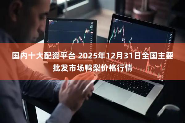 国内十大配资平台 2025年12月31日全国主要批发市场鸭梨价格行情