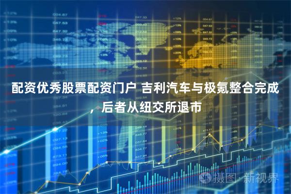 配资优秀股票配资门户 吉利汽车与极氪整合完成，后者从纽交所退市